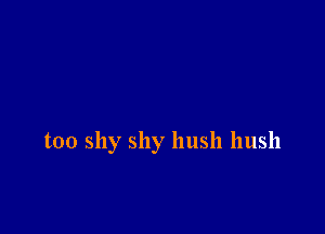 too shy shy hush hush