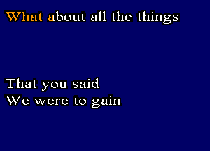 What about all the things

That you said
We were to gain