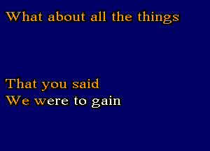 What about all the things

That you said
We were to gain