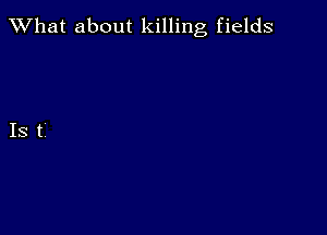 What about killing fields