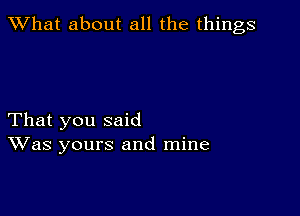 What about all the things

That you said
Was yours and mine