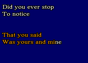 Did you ever stop
To notice

That you said
Was yours and mine