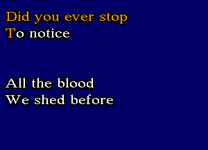 Did you ever stop
To notice

All the blood
We shed before