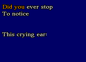 Did you ever stop
To notice

This crying earl