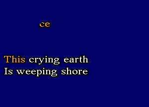 This crying earth
Is weeping shore