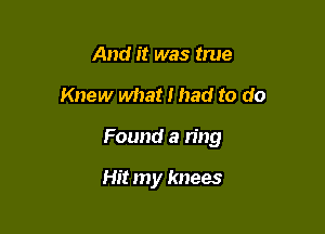 And it was true

Knew what I had to do

Found a ring

Hit my knees