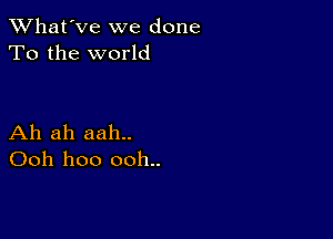 TWhat'Ve we done
To the world

Ah ah aah..
Ooh hoo ooh..