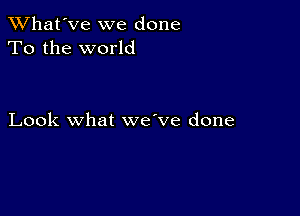 TWhat'Ve we done
To the world

Look what we've done