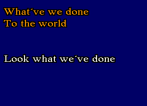 TWhat'Ve we done
To the world

Look what we've done