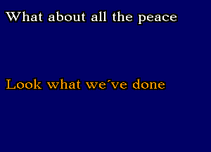 What about all the peace

Look what we've done