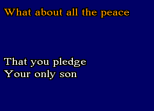 What about all the peace

That you pledge
Your only son