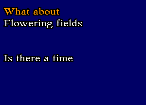 What about
Flowering fields

Is there a time