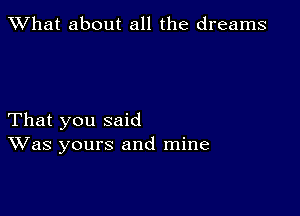 What about all the dreams

That you said
Was yours and mine