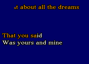 1t about all the dreams

That you said
Was yours and mine