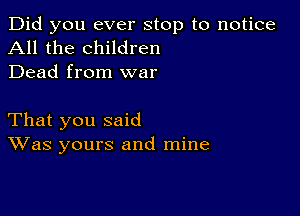 Did you ever stop to notice
All the children
Dead from war

That you said
Was yours and mine