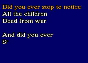 Did you ever stop to notice
All the children
Dead from war

And did you ever
SI