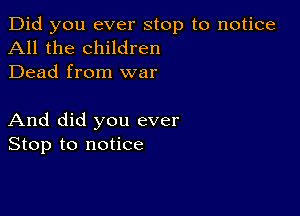 Did you ever stop to notice
All the children
Dead from war

And did you ever
Stop to notice