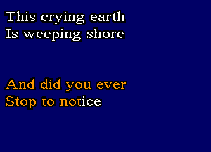 This crying earth
Is weeping Shore

And did you ever
Stop to notice