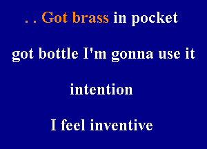. . Got brass in pocket

got bottle I'm gonna use it

intention

I feel inventive