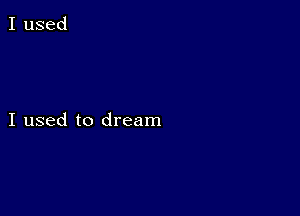 I used to dream