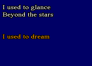 I used to glance
Beyond the stars

I used to dream