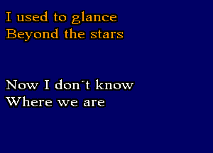 I used to glance
Beyond the stars

Now I don't know
Where we are