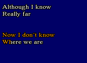 Although I know
Really far

Now I don't know
Where we are