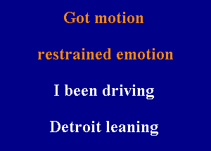 Got motion
restrained emotion

I been driving

Detroit leaning