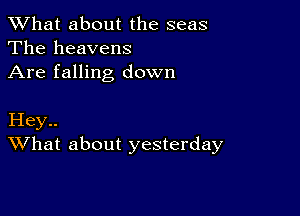 What about the seas
The heavens
Are falling down

Hey..
What about yesterday