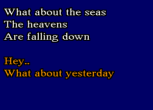 What about the seas
The heavens
Are falling down

Hey..
What about yesterday