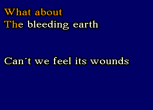 What about
The bleeding earth

Can't we feel its wounds