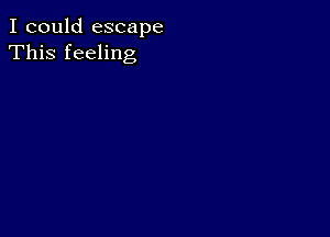 I could escape
This feeling