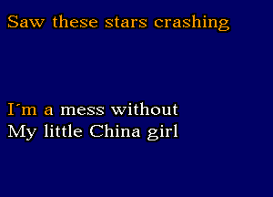 Saw these stars crashing

I m a mess without
IVIy little China girl