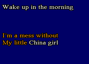 TWake up in the morning

I m a mess without
IVIy little China girl