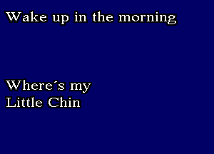 TWake up in the morning

XVhere's my
Little Chin