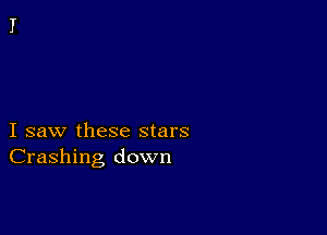 I saw these stars
Crashing down