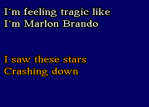 I'm feeling tragic like
I'm Marlon Brando

I saw these stars
Crashing down