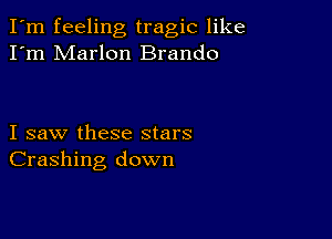 I'm feeling tragic like
I'm Marlon Brando

I saw these stars
Crashing down