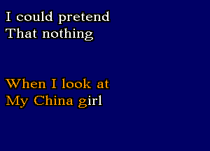 I could pretend
That nothing

XVhen I look at
IVIy China girl