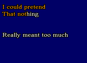 I could pretend
That nothing

Really meant too much