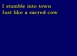 I stumble into town
Just like a sacred cow