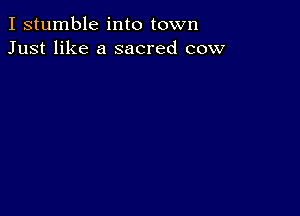 I stumble into town
Just like a sacred cow