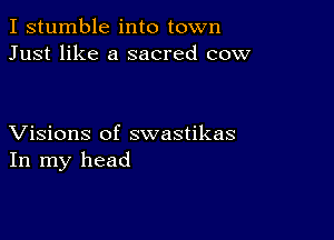 I stumble into town
Just like a sacred cow

Visions of swastikas
In my head