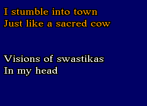 I stumble into town
Just like a sacred cow

Visions of swastikas
In my head