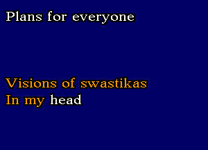 Plans for everyone

Visions of swastikas
In my head