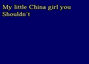 My little China girl you
Shouldn't