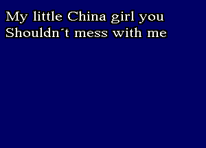 My little China girl you
Shouldn't mess with me