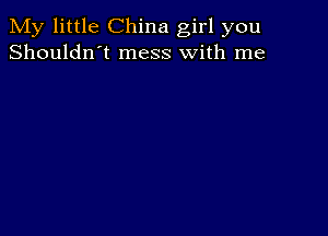 My little China girl you
Shouldn't mess with me