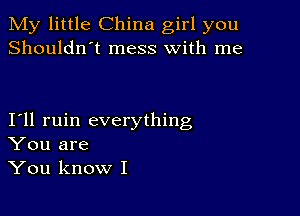 My little China girl you
Shouldn't mess with me

I11 ruin everything
You are
You know I