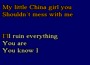 My little China girl you
Shouldn't mess with me

I11 ruin everything
You are
You know I